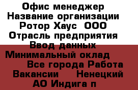 Офис-менеджер › Название организации ­ Ротор Хаус, ООО › Отрасль предприятия ­ Ввод данных › Минимальный оклад ­ 18 000 - Все города Работа » Вакансии   . Ненецкий АО,Индига п.